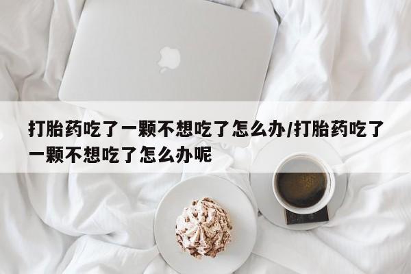 米非司酮私人微信号打胎药吃了一颗不想吃了怎么办/打胎药吃了一颗不想吃了怎么办呢