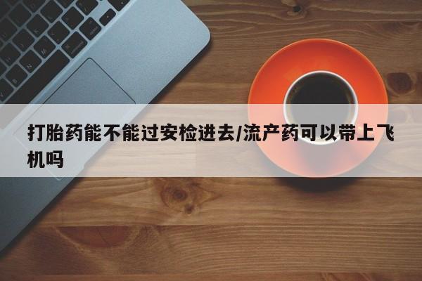 米非司酮私人微信号打胎药能不能过安检进去/流产药可以带上飞机吗