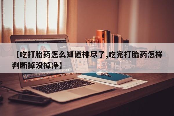 米非司酮私人微信号【吃打胎药怎么知道排尽了,吃完打胎药怎样判断掉没掉净】