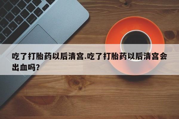 米非司酮私人微信号吃了打胎药以后清宫.吃了打胎药以后清宫会出血吗？