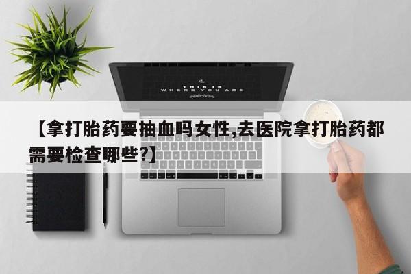 米非司酮私人微信号【拿打胎药要抽血吗女性,去医院拿打胎药都需要检查哪些?】