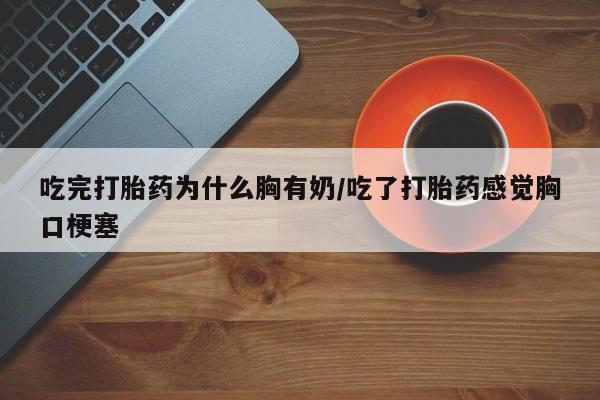 米非司酮私人微信号吃完打胎药为什么胸有奶/吃了打胎药感觉胸口梗塞