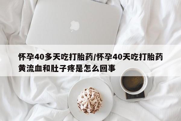 米非司酮私人微信号怀孕40多天吃打胎药/怀孕40天吃打胎药黄流血和肚子疼是怎么回事