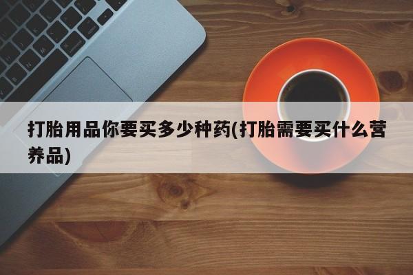 米非司酮私人微信号打胎用品你要买多少种药(打胎需要买什么营养品)