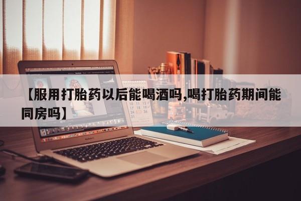 米非司酮私人微信号【服用打胎药以后能喝酒吗,喝打胎药期间能同房吗】