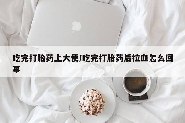 米非司酮私人微信号吃完打胎药上大便/吃完打胎药后拉血怎么回事