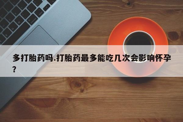 米非司酮私人微信号多打胎药吗.打胎药最多能吃几次会影响怀孕？