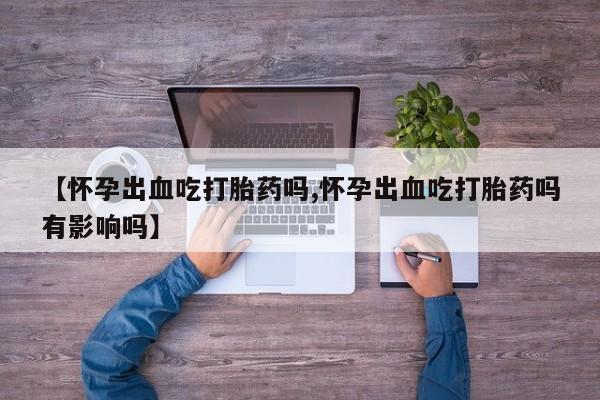 米非司酮私人微信号【怀孕出血吃打胎药吗,怀孕出血吃打胎药吗有影响吗】