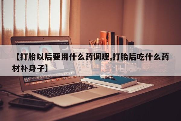 米非司酮私人微信号【打胎以后要用什么药调理,打胎后吃什么药材补身子】
