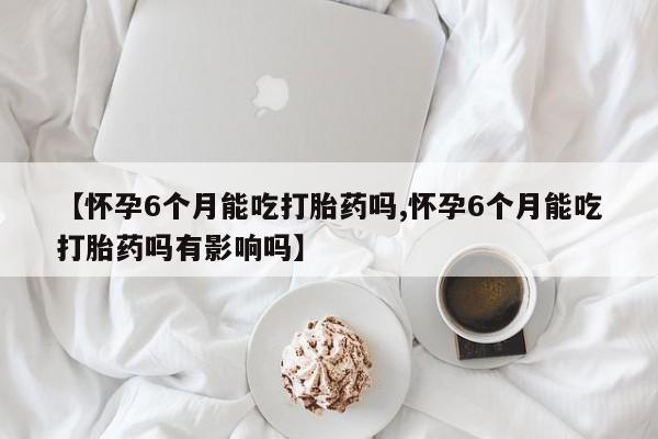 米非司酮私人微信号【怀孕6个月能吃打胎药吗,怀孕6个月能吃打胎药吗有影响吗】