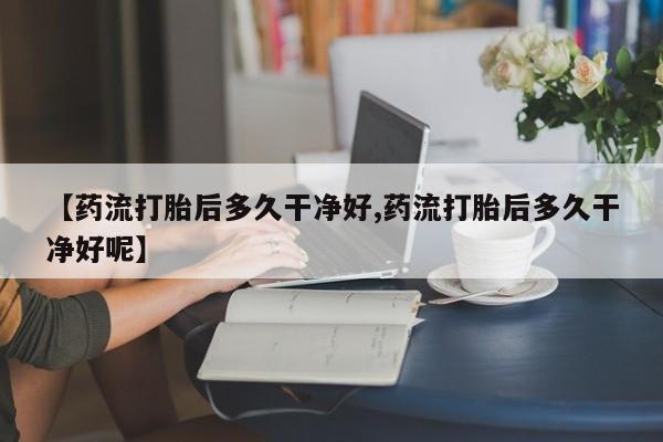 米非司酮私人微信号【药流打胎后多久干净好,药流打胎后多久干净好呢】