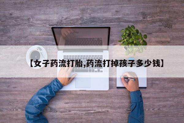 米非司酮私人微信号【女子药流打胎,药流打掉孩子多少钱】