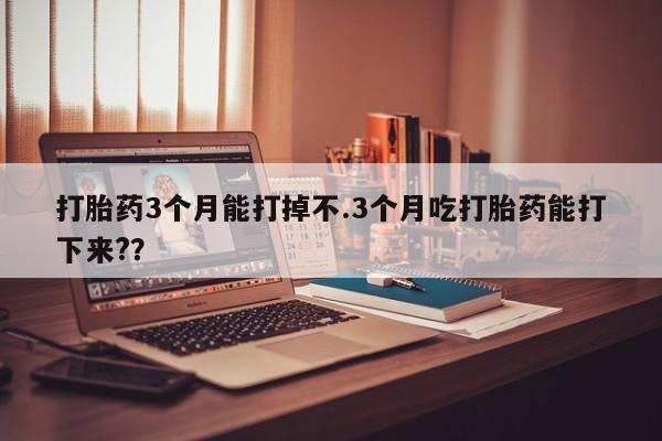 米非司酮私人微信号打胎药3个月能打掉不.3个月吃打胎药能打下来?？