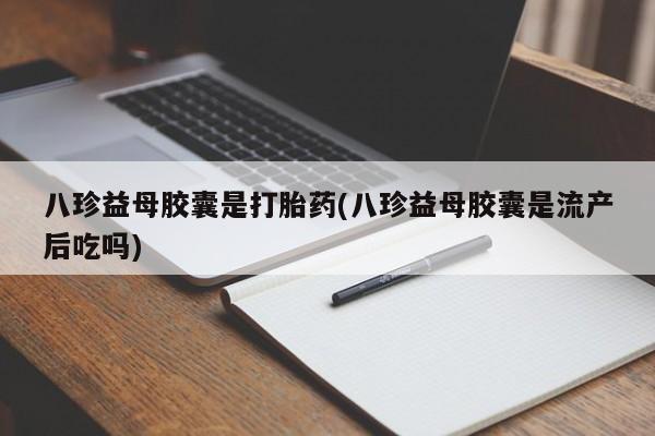 米非司酮私人微信号八珍益母胶囊是打胎药(八珍益母胶囊是流产后吃吗)