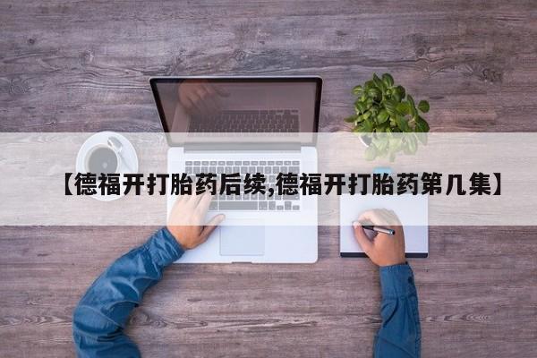米非司酮私人微信号【德福开打胎药后续,德福开打胎药第几集】