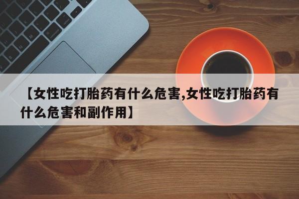 米非司酮私人微信号【女性吃打胎药有什么危害,女性吃打胎药有什么危害和副作用】