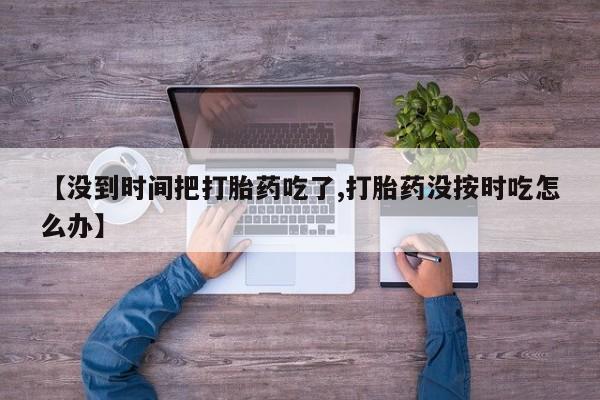 米非司酮私人微信号【没到时间把打胎药吃了,打胎药没按时吃怎么办】