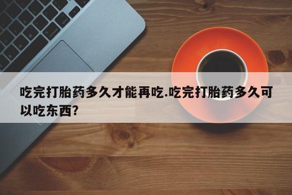 米非司酮私人微信号吃完打胎药多久才能再吃.吃完打胎药多久可以吃东西？