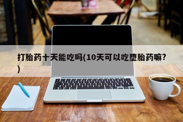 米非司酮私人微信号打胎药十天能吃吗(10天可以吃堕胎药嘛?)