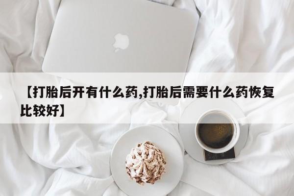 米非司酮私人微信号【打胎后开有什么药,打胎后需要什么药恢复比较好】