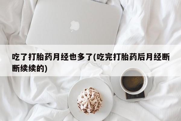 米非司酮私人微信号吃了打胎药月经也多了(吃完打胎药后月经断断续续的)