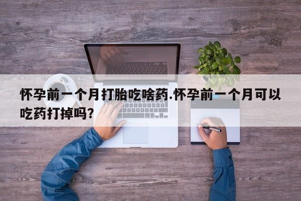 米非司酮私人微信号怀孕前一个月打胎吃啥药.怀孕前一个月可以吃药打掉吗？