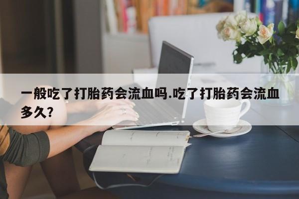 米非司酮私人微信号一般吃了打胎药会流血吗.吃了打胎药会流血多久？
