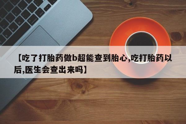 米非司酮私人微信号【吃了打胎药做b超能查到胎心,吃打胎药以后,医生会查出来吗】