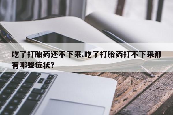 米非司酮私人微信号吃了打胎药还不下来.吃了打胎药打不下来都有哪些症状？