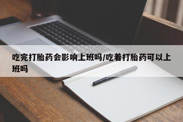 米非司酮私人微信号吃完打胎药会影响上班吗/吃着打胎药可以上班吗
