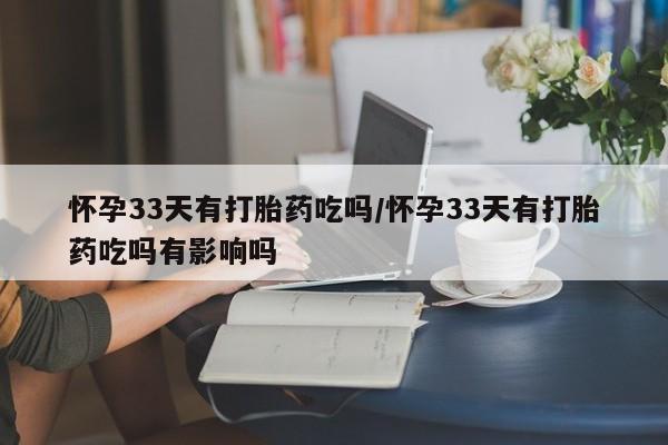 米非司酮私人微信号怀孕33天有打胎药吃吗/怀孕33天有打胎药吃吗有影响吗
