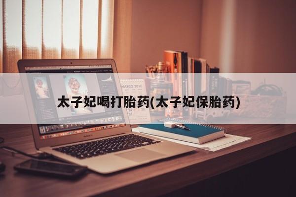 米非司酮私人微信号太子妃喝打胎药(太子妃保胎药)