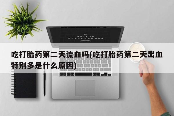 米非司酮私人微信号吃打胎药第二天流血吗(吃打胎药第二天出血特别多是什么原因)