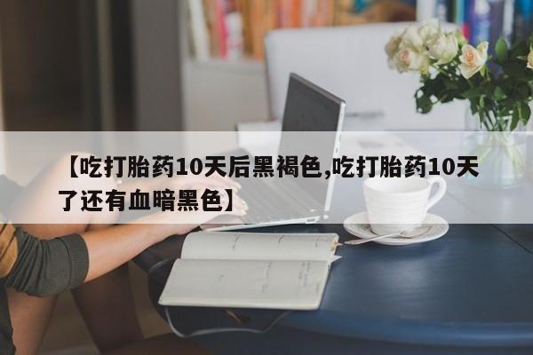 米非司酮私人微信号【吃打胎药10天后黑褐色,吃打胎药10天了还有血暗黑色】