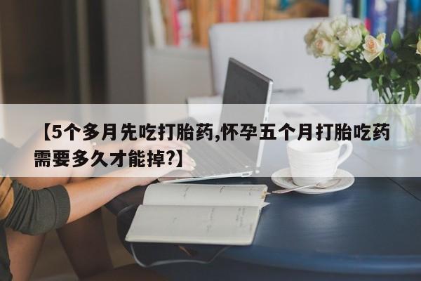 米非司酮私人微信号【5个多月先吃打胎药,怀孕五个月打胎吃药需要多久才能掉?】