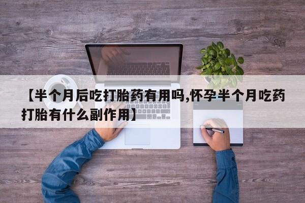米非司酮私人微信号【半个月后吃打胎药有用吗,怀孕半个月吃药打胎有什么副作用】