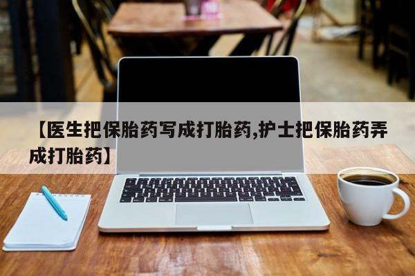 米非司酮私人微信号【医生把保胎药写成打胎药,护士把保胎药弄成打胎药】