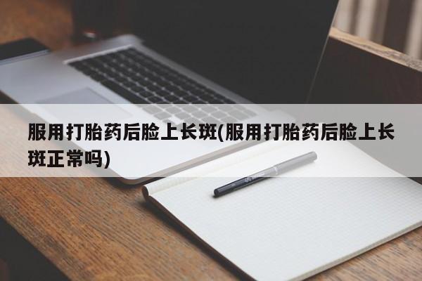 米非司酮私人微信号服用打胎药后脸上长斑(服用打胎药后脸上长斑正常吗)