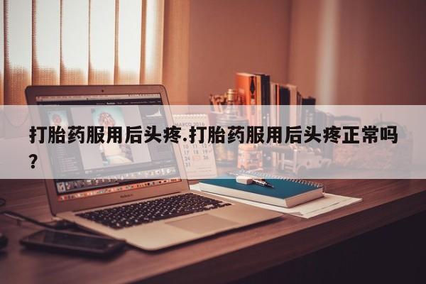 米非司酮私人微信号打胎药服用后头疼.打胎药服用后头疼正常吗？