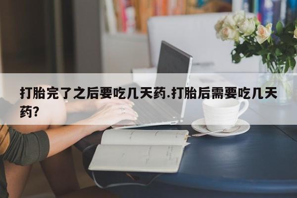 米非司酮私人微信号打胎完了之后要吃几天药.打胎后需要吃几天药？