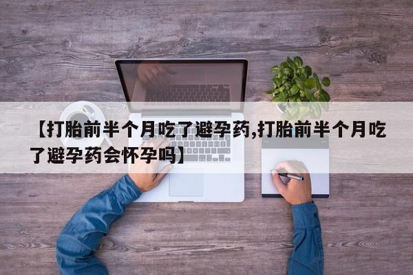 米非司酮私人微信号【打胎前半个月吃了避孕药,打胎前半个月吃了避孕药会怀孕吗】