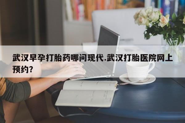米非司酮私人微信号武汉早孕打胎药哪问现代.武汉打胎医院网上预约？