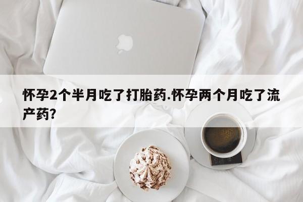米非司酮私人微信号怀孕2个半月吃了打胎药.怀孕两个月吃了流产药？