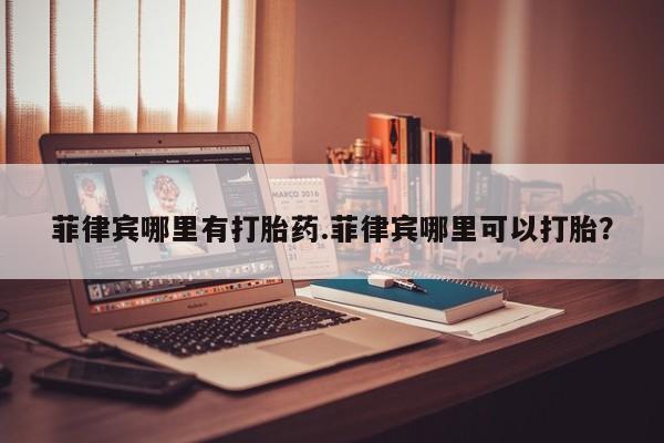 米非司酮私人微信号菲律宾哪里有打胎药.菲律宾哪里可以打胎？