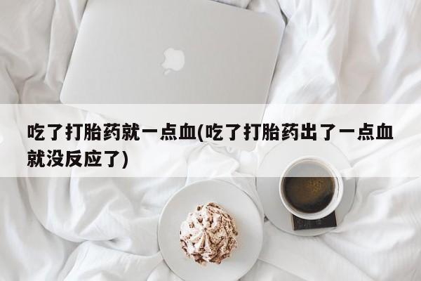 米非司酮私人微信号吃了打胎药就一点血(吃了打胎药出了一点血就没反应了)