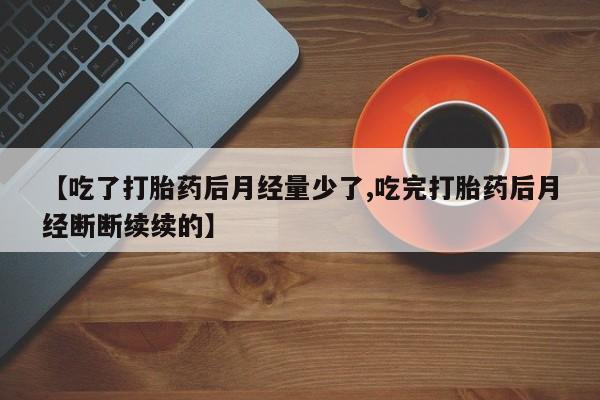 米非司酮私人微信号【吃了打胎药后月经量少了,吃完打胎药后月经断断续续的】