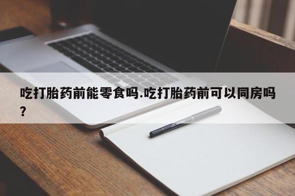 米非司酮私人微信号吃打胎药前能零食吗.吃打胎药前可以同房吗？