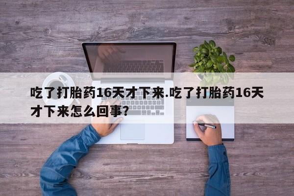 米非司酮私人微信号吃了打胎药16天才下来.吃了打胎药16天才下来怎么回事？