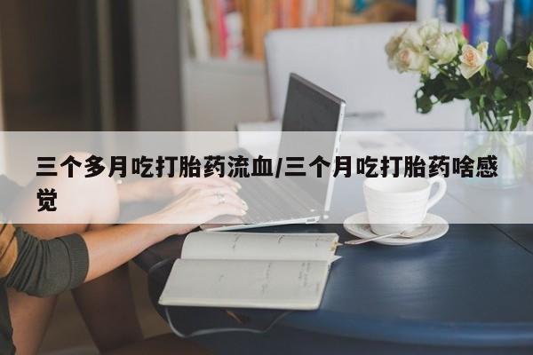 米非司酮私人微信号三个多月吃打胎药流血/三个月吃打胎药啥感觉