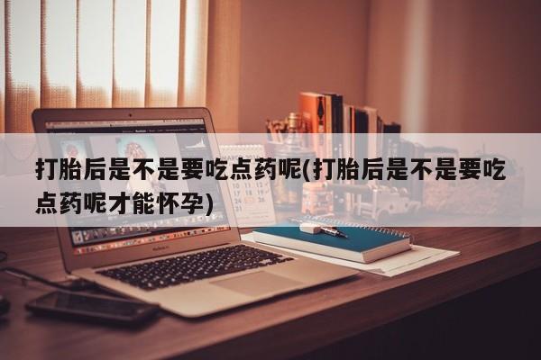 米非司酮私人微信号打胎后是不是要吃点药呢(打胎后是不是要吃点药呢才能怀孕)